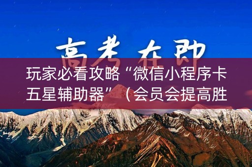 玩家必看攻略“微信小程序卡五星辅助器”（会员会提高胜率吗)