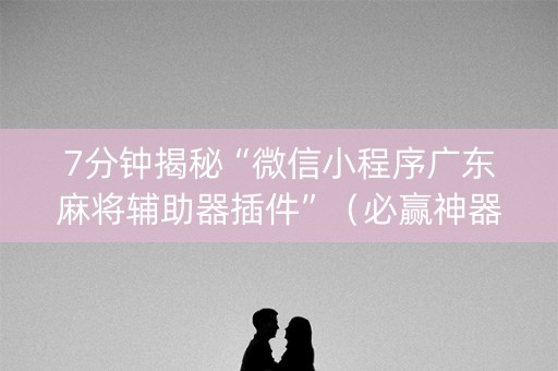 7分钟揭秘“微信小程序广东麻将辅助器插件”（必赢神器免费安装)