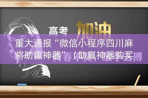 重大通报“微信小程序四川麻将助赢神器”（助赢神器购买)
