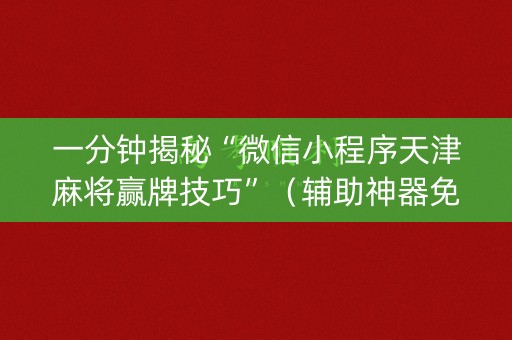 一分钟揭秘“微信小程序天津麻将赢牌技巧”（辅助神器免费)