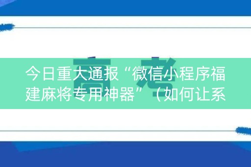 今日重大通报“微信小程序福建麻将专用神器”（如何让系统发好牌)