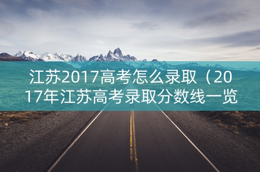 江苏2017高考怎么录取（2017年江苏高考录取分数线一览表）