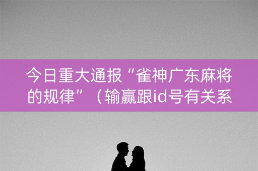 今日重大通报“雀神广东麻将的规律”（输赢跟id号有关系吗)
