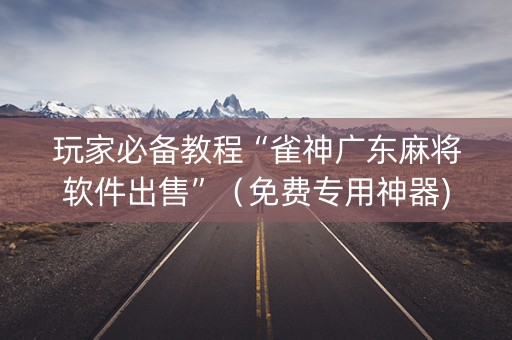 玩家必备教程“雀神广东麻将软件出售”（免费专用神器)