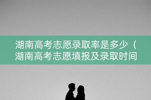 湖南高考志愿录取率是多少（湖南高考志愿填报及录取时间2021）