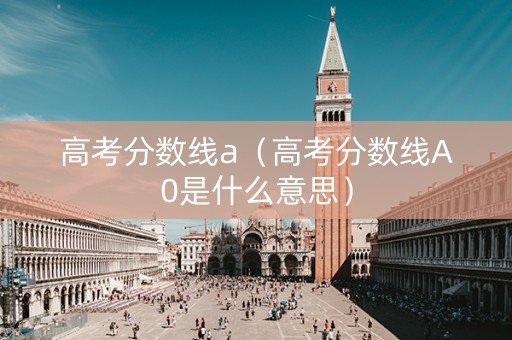 高考分数线a（高考分数线A0是什么意思）