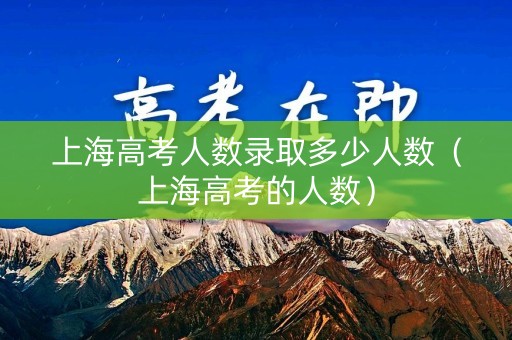 上海高考人数录取多少人数（上海高考的人数）