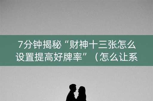 7分钟揭秘“财神十三张怎么设置提高好牌率”（怎么让系统给你发好牌)