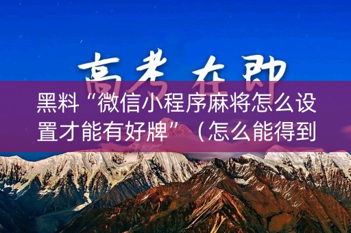 黑料“微信小程序麻将怎么设置才能有好牌”（怎么能得到好牌)