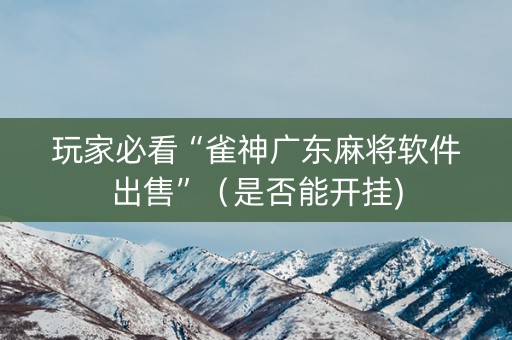 玩家必看“雀神广东麻将软件出售”（是否能开挂)