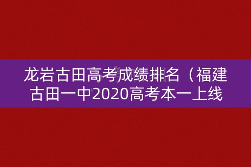 龙岩古田高考成绩排名（福建古田一中2020高考本一上线）