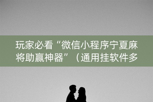 玩家必看“微信小程序宁夏麻将助赢神器”（通用挂软件多少钱)