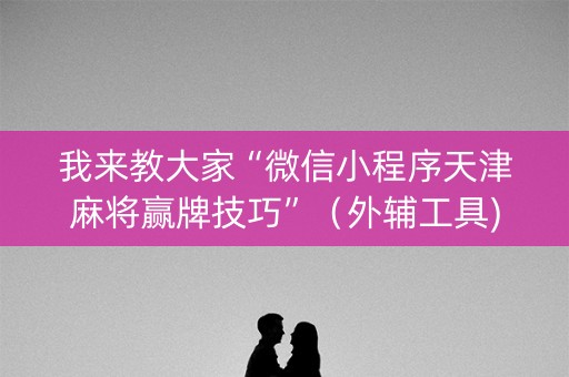 我来教大家“微信小程序天津麻将赢牌技巧”（外辅工具)