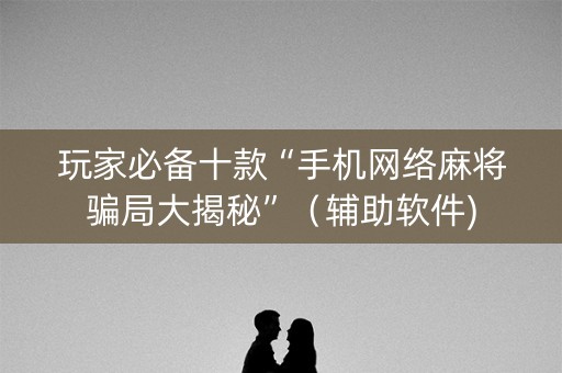 玩家必备十款“手机网络麻将骗局大揭秘”（辅助软件)