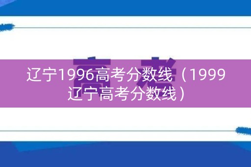 辽宁1996高考分数线（1999辽宁高考分数线）