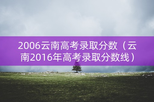 2006云南高考录取分数（云南2016年高考录取分数线）