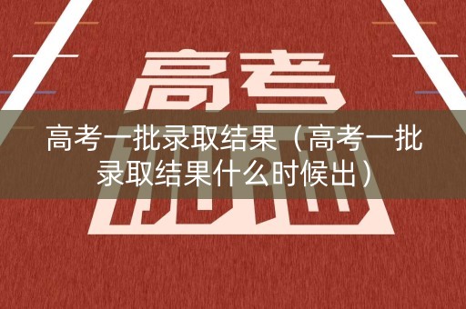 高考一批录取结果（高考一批录取结果什么时候出）