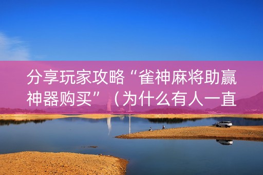 分享玩家攻略“雀神麻将助赢神器购买”（为什么有人一直赢)