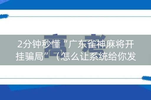 2分钟秒懂“广东雀神麻将开挂骗局”（怎么让系统给你发好牌)