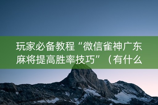 玩家必备教程“微信雀神广东麻将提高胜率技巧”（有什么诀窍)