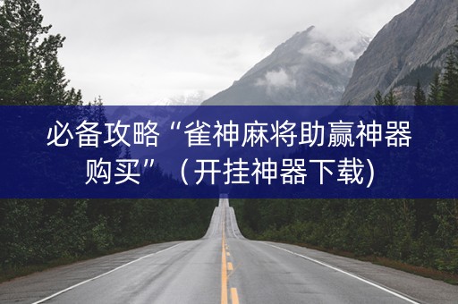 必备攻略“雀神麻将助赢神器购买”（开挂神器下载)