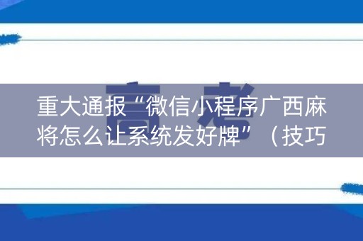 重大通报“微信小程序广西麻将怎么让系统发好牌”（技巧和打好牌方法)