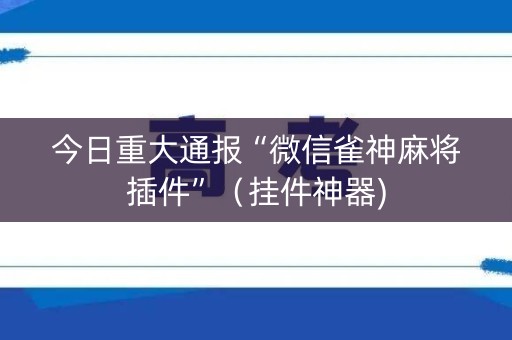今日重大通报“微信雀神麻将插件”（挂件神器)