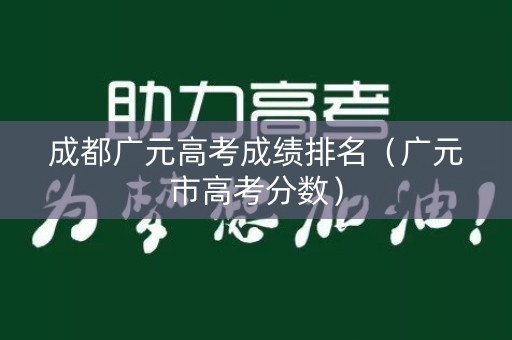 成都广元高考成绩排名（广元市高考分数）