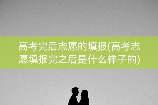 高考完后志愿的填报(高考志愿填报完之后是什么样子的)