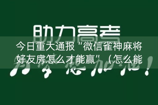 今日重大通报“微信雀神麻将好友房怎么才能赢”（怎么能让牌好一点)