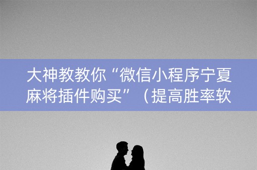 大神教教你“微信小程序宁夏麻将插件购买”（提高胜率软件)