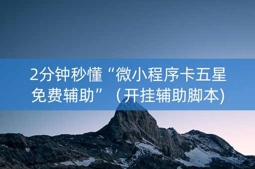 2分钟秒懂“微小程序卡五星免费辅助”（开挂辅助脚本)