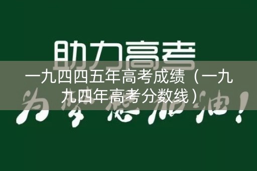 一九四四五年高考成绩（一九九四年高考分数线）