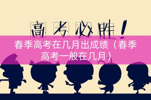 春季高考在几月出成绩（春季高考一般在几月）