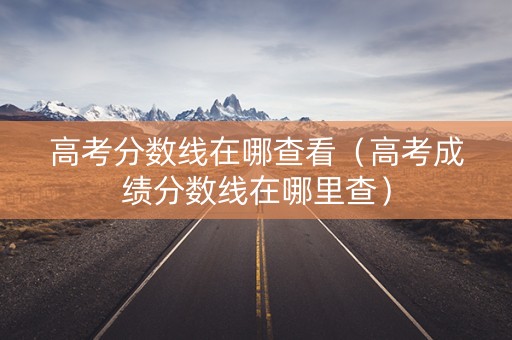 高考分数线在哪查看（高考成绩分数线在哪里查）