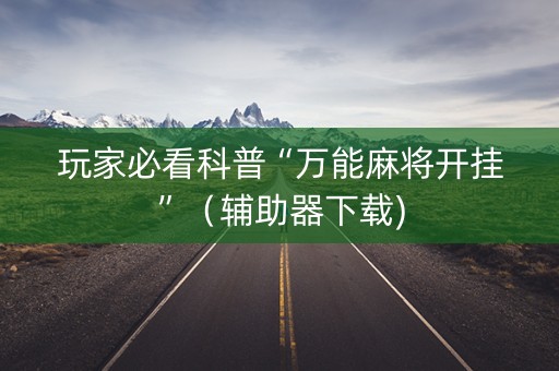 玩家必看科普“万能麻将开挂”（辅助器下载)