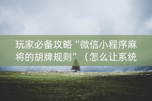 玩家必备攻略“微信小程序麻将的胡牌规则”（怎么让系统给自己好牌)