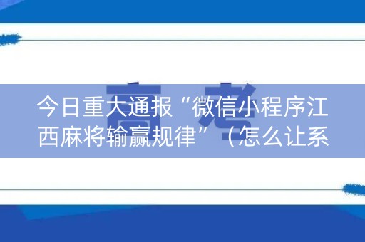 今日重大通报“微信小程序江西麻将输赢规律”（怎么让系统给你发好牌)