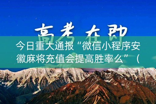 今日重大通报“微信小程序安徽麻将充值会提高胜率么”（通用挂软件多少钱)