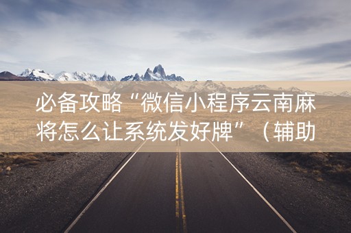 必备攻略“微信小程序云南麻将怎么让系统发好牌”（辅助器下载)