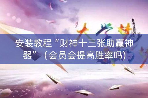 安装教程“财神十三张助赢神器”（会员会提高胜率吗)