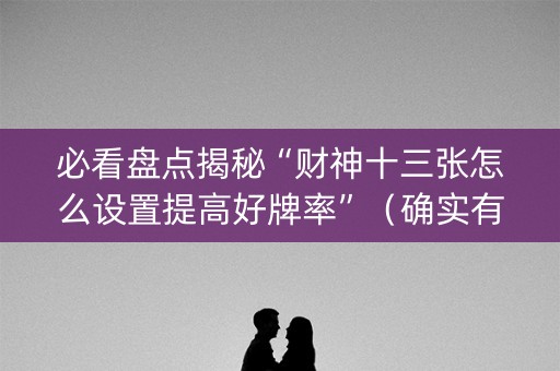 必看盘点揭秘“财神十三张怎么设置提高好牌率”（确实有插件吗)