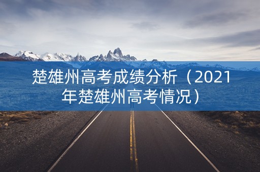 楚雄州高考成绩分析（2021年楚雄州高考情况）