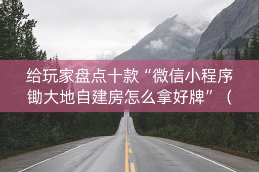 给玩家盘点十款“微信小程序锄大地自建房怎么拿好牌”（必赢神器辅助器)