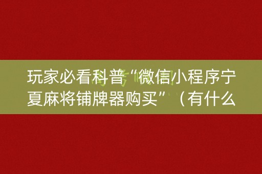 玩家必看科普“微信小程序宁夏麻将铺牌器购买”（有什么诀窍)