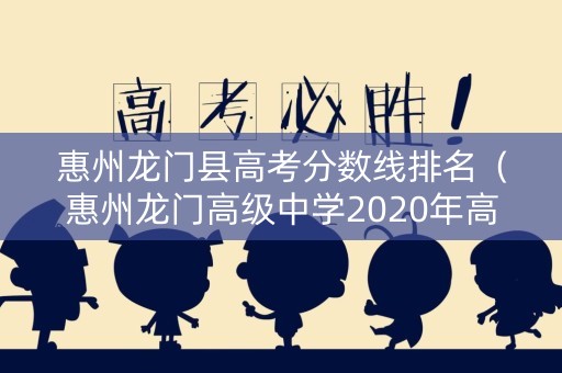 惠州龙门县高考分数线排名（惠州龙门高级中学2020年高考升学率）