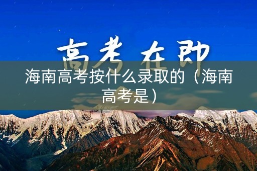 海南高考按什么录取的（海南高考是）