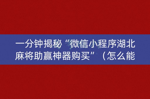一分钟揭秘“微信小程序湖北麻将助赢神器购买”（怎么能调好牌)