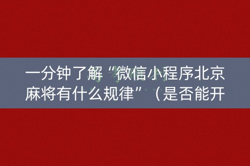 一分钟了解“微信小程序北京麻将有什么规律”（是否能开挂)