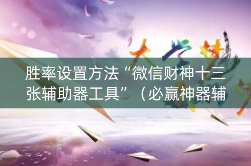 胜率设置方法“微信财神十三张辅助器工具”（必赢神器辅助器)